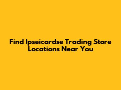 Find Ipseicardse Trading Store Locations Near You