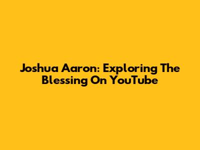 Joshua Aaron: Exploring 'The Blessing' On YouTube