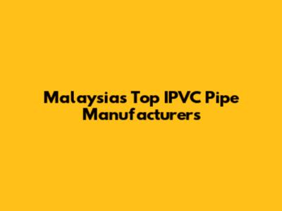 Malaysia's Top IPVC Pipe Manufacturers