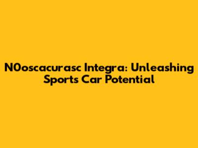 N0oscacurasc Integra: Unleashing Sports Car Potential