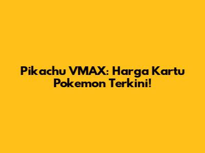 Pikachu VMAX: Harga Kartu Pokemon Terkini!