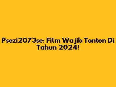 Psezi2073se: Film Wajib Tonton Di Tahun 2024!