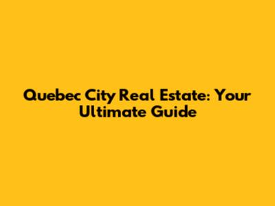 Quebec City Real Estate: Your Ultimate Guide