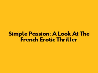 Simple Passion: A Look At The French Erotic Thriller
