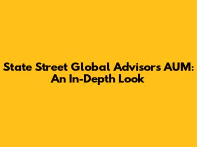State Street Global Advisors AUM: An In-Depth Look